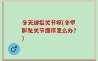 冬天脚指关节痒(冬季脚趾关节瘙痒怎么办？)