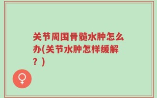 关节周围骨髓水肿怎么办(关节水肿怎样缓解？)