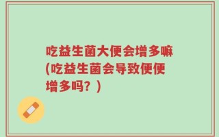 吃益生菌大便会增多嘛(吃益生菌会导致便便增多吗？)