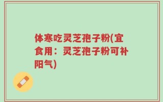 体寒吃灵芝孢子粉(宜食用：灵芝孢子粉可补阳气)