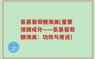 氨基葡萄糖澳美(重要保健成分——氨基葡萄糖澳美：功效与用途)