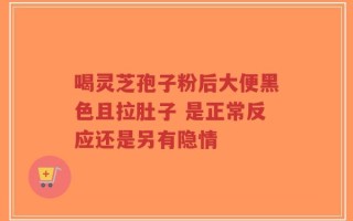 喝灵芝孢子粉后大便黑色且拉肚子 是正常反应还是另有隐情