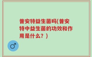 普安特益生菌吗(普安特中益生菌的功效和作用是什么？)