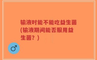 输液时能不能吃益生菌(输液期间能否服用益生菌？)