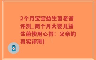 2个月宝宝益生菌老爸评测_两个月大婴儿益生菌使用心得：父亲的真实评测)