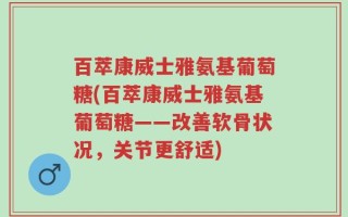 百萃康威士雅氨基葡萄糖(百萃康威士雅氨基葡萄糖——改善软骨状况，关节更舒适)