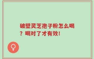 破壁灵芝孢子粉怎么喝？喝对了才有效！