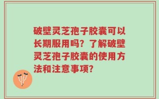 破壁灵芝孢子胶囊可以长期服用吗？了解破壁灵芝孢子胶囊的使用方法和注意事项？