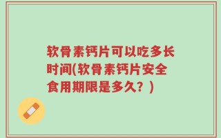 软骨素钙片可以吃多长时间(软骨素钙片安全食用期限是多久？)