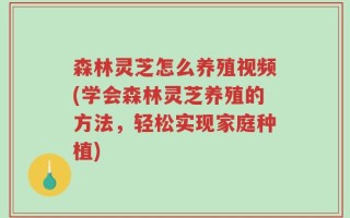 森林灵芝怎么养殖视频(学会森林灵芝养殖的方法，轻松实现家庭种植)