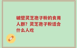 破壁灵芝孢子粉的食用人群？灵芝孢子粉适合什么人吃