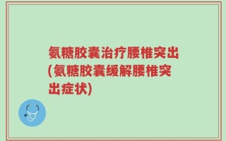 氨糖胶囊治疗腰椎突出(氨糖胶囊缓解腰椎突出症状)