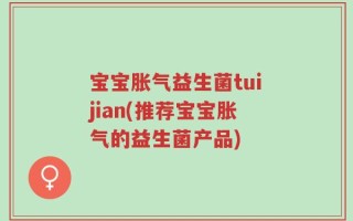 宝宝胀气益生菌tuijian(推荐宝宝胀气的益生菌产品)