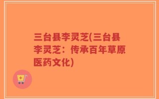 三台县李灵芝(三台县李灵芝：传承百年草原医药文化)