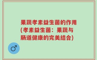 果蔬孝素益生菌的作用(孝素益生菌：果蔬与肠道健康的完美结合)
