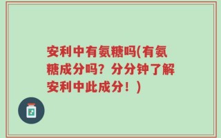 安利中有氨糖吗(有氨糖成分吗？分分钟了解安利中此成分！)