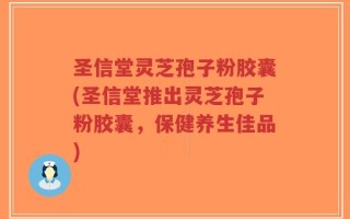 圣信堂灵芝孢子粉胶囊(圣信堂推出灵芝孢子粉胶囊，保健养生佳品)