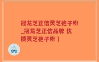冠龙芝正信灵芝孢子粉_冠龙芝正信品牌 优质灵芝孢子粉 )