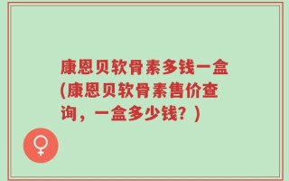康恩贝软骨素多钱一盒(康恩贝软骨素售价查询，一盒多少钱？)