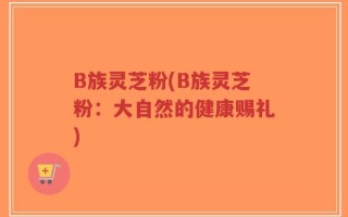 B族灵芝粉(B族灵芝粉：大自然的健康赐礼)