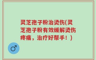 灵芝孢子粉治烫伤(灵芝孢子粉有效缓解烫伤疼痛，治疗好帮手！)