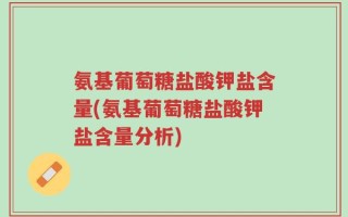 氨基葡萄糖盐酸钾盐含量(氨基葡萄糖盐酸钾盐含量分析)