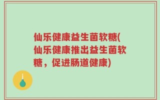 仙乐健康益生菌软糖(仙乐健康推出益生菌软糖，促进肠道健康)