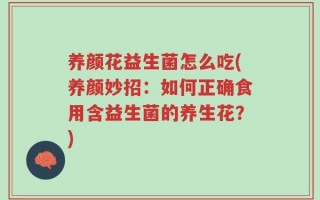 养颜花益生菌怎么吃(养颜妙招：如何正确食用含益生菌的养生花？)