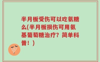 半月板受伤可以吃氨糖么(半月板损伤可用氨基葡萄糖治疗？简单科普！)
