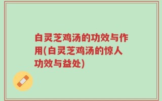 白灵芝鸡汤的功效与作用(白灵芝鸡汤的惊人功效与益处)