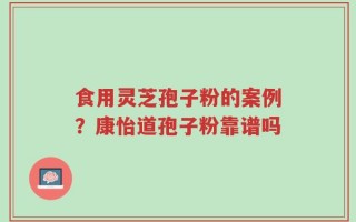 食用灵芝孢子粉的案例？康怡道孢子粉靠谱吗