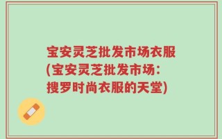 宝安灵芝批发市场衣服(宝安灵芝批发市场：搜罗时尚衣服的天堂)