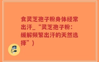 食灵芝孢子粉身体经常出汗_“灵芝孢子粉：缓解频繁出汗的天然选择”)