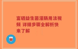 富硒益生菌灌肠用法视频 详细步骤全解析快来了解