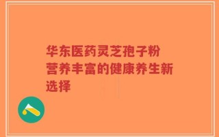 华东医药灵芝孢子粉 营养丰富的健康养生新选择