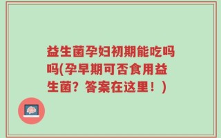 益生菌孕妇初期能吃吗吗(孕早期可否食用益生菌？答案在这里！)