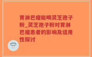 胃淋巴瘤能喝灵芝孢子粉_灵芝孢子粉对胃淋巴瘤患者的影响及适用性探讨