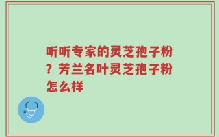 听听专家的灵芝孢子粉？芳兰名叶灵芝孢子粉怎么样