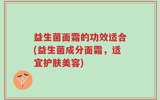 益生菌面霜的功效适合(益生菌成分面霜，适宜护肤美容)