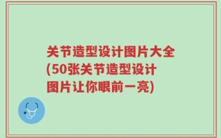 关节造型设计图片大全(50张关节造型设计图片让你眼前一亮)