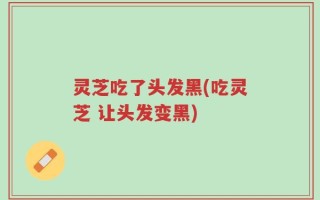 灵芝吃了头发黑(吃灵芝 让头发变黑)