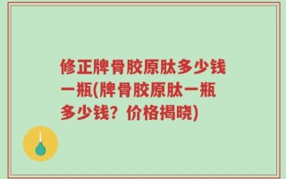 修正牌骨胶原肽多少钱一瓶(牌骨胶原肽一瓶多少钱？价格揭晓)