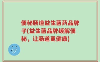 便秘肠道益生菌药品牌子(益生菌品牌缓解便秘，让肠道更健康)