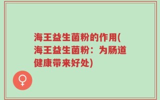 海王益生菌粉的作用(海王益生菌粉：为肠道健康带来好处)