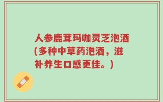 人参鹿茸玛咖灵芝泡酒(多种中草药泡酒，滋补养生口感更佳。)