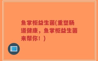 鱼掌柜益生菌(重塑肠道健康，鱼掌柜益生菌来帮你！)
