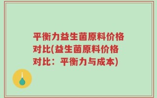 平衡力益生菌原料价格对比(益生菌原料价格对比：平衡力与成本)