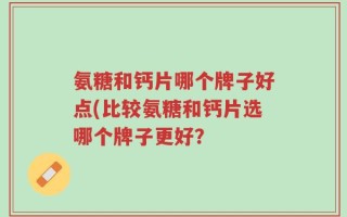 氨糖和钙片哪个牌子好点(比较氨糖和钙片选哪个牌子更好？