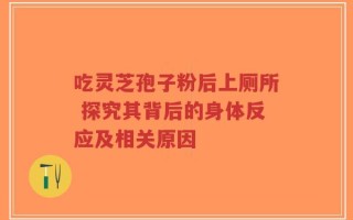 吃灵芝孢子粉后上厕所 探究其背后的身体反应及相关原因