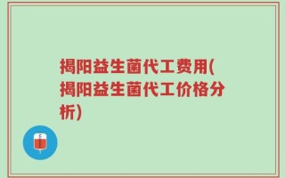 揭阳益生菌代工费用(揭阳益生菌代工价格分析)